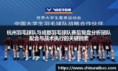 杭州羽毛球队与成都羽毛球队赛后复盘分析团队配合与战术执行的关键因素