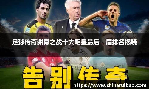 足球传奇谢幕之战十大明星最后一届排名揭晓