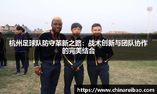 杭州足球队防守革新之路：战术创新与团队协作的完美结合